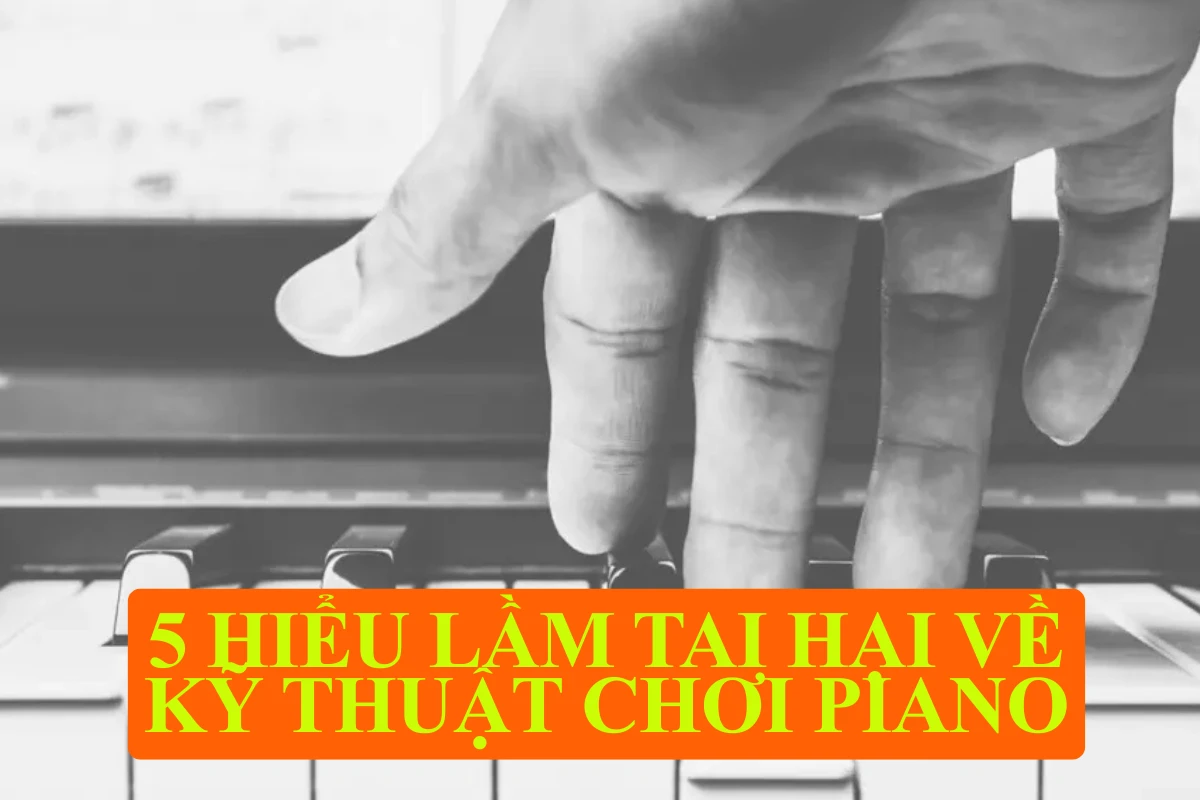 5 hiểu lầm tai hại về kỹ thuật chơi piano – Bạn có đang tập sai cách